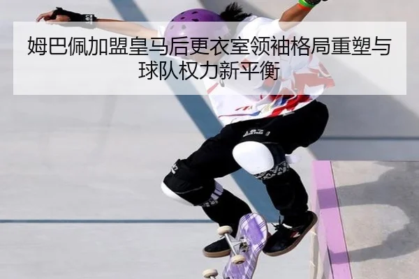 姆巴佩加盟皇马后更衣室领袖格局重塑与球队权力新平衡