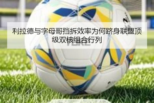 利拉德与字母哥挡拆效率为何跻身联盟顶级双核组合行列