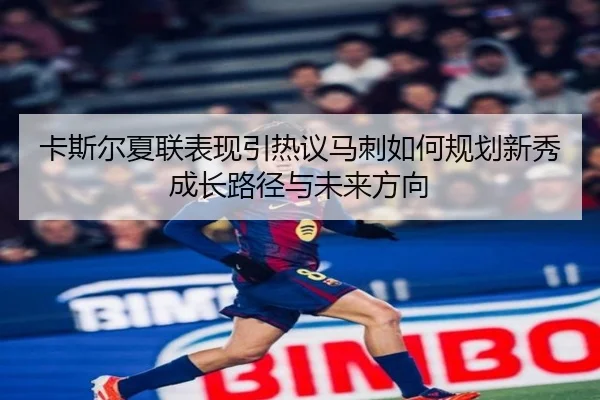 卡斯尔夏联表现引热议马刺如何规划新秀成长路径与未来方向