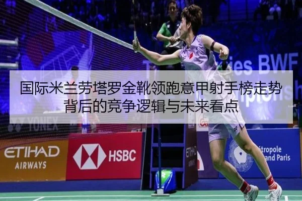 国际米兰劳塔罗金靴领跑意甲射手榜走势背后的竞争逻辑与未来看点