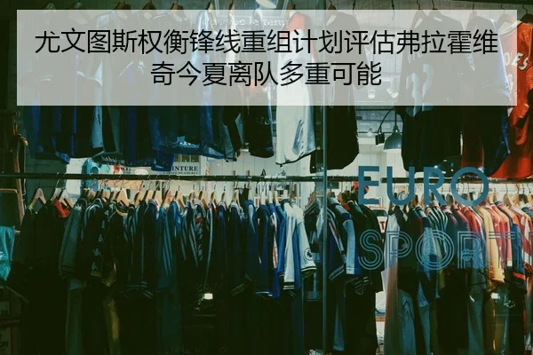 尤文图斯权衡锋线重组计划评估弗拉霍维奇今夏离队多重可能